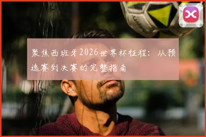 聚焦西班牙2026世界杯征程：从预选赛到决赛的完整指南