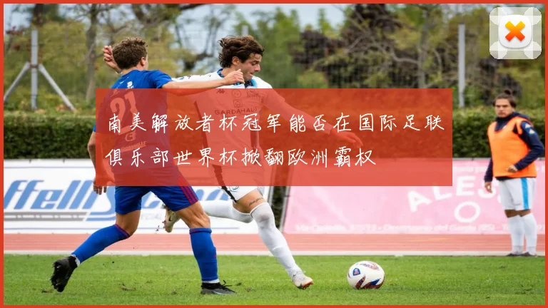南美解放者杯冠军能否在国际足联俱乐部世界杯掀翻欧洲霸权