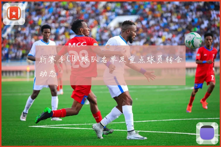 新赛季CBA球队名单及重点球员转会动态