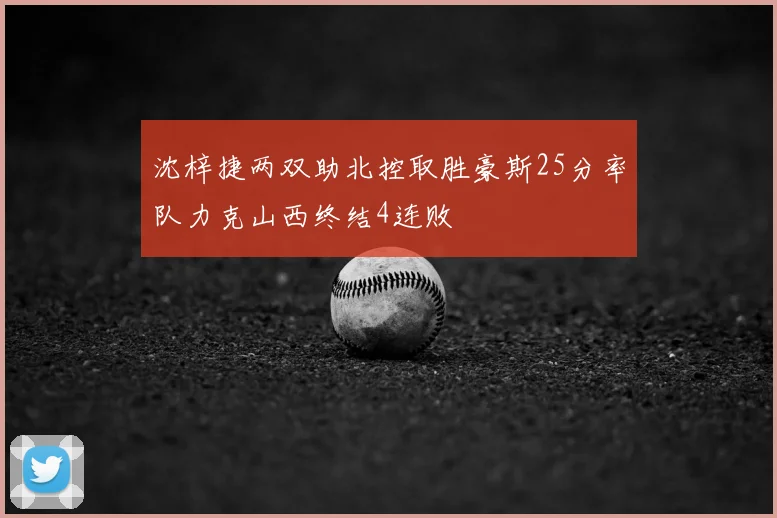 沈梓捷两双助北控取胜豪斯25分率队力克山西终结4连败