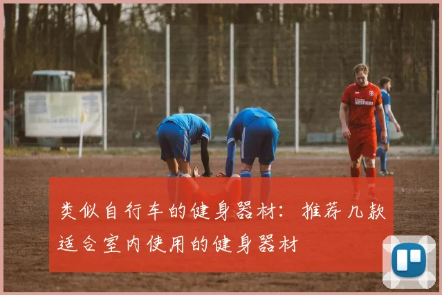 类似自行车的健身器材：推荐几款适合室内使用的健身器材