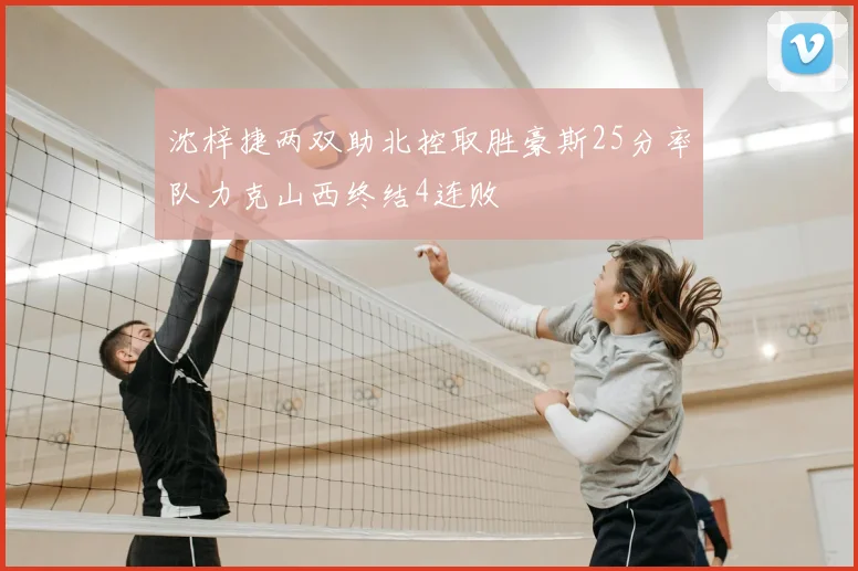 沈梓捷两双助北控取胜豪斯25分率队力克山西终结4连败